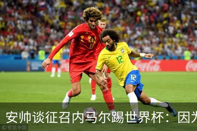 安帅谈征召内马尔踢世界杯：因为他的表现 而不是外界压力