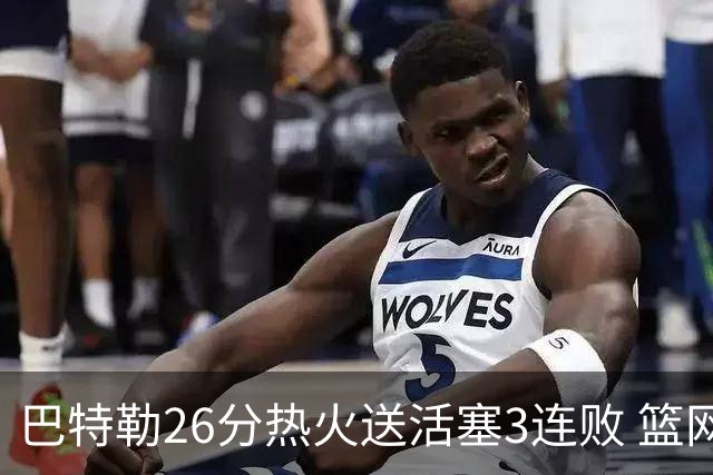 巴特勒26分热火送活塞3连败 篮网力克76人