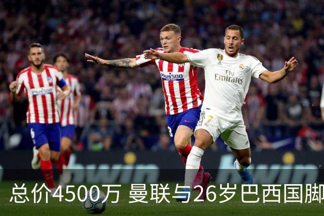 总价4500万 曼联与26岁巴西国脚签约4年 或再买2名中场+夏窗砸3亿